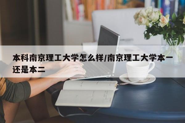 本科南京理工大学怎么样/南京理工大学本一还是本二