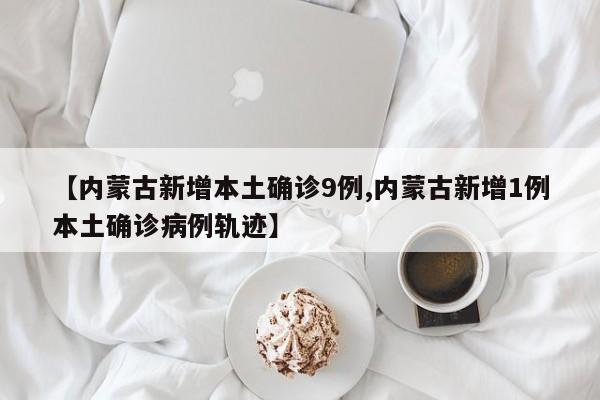 【内蒙古新增本土确诊9例,内蒙古新增1例本土确诊病例轨迹】