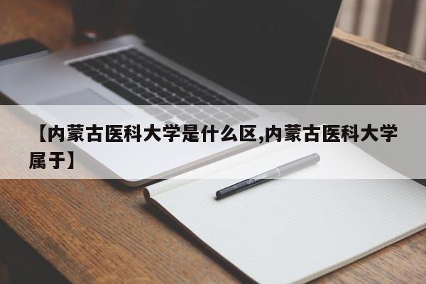【内蒙古医科大学是什么区,内蒙古医科大学属于】