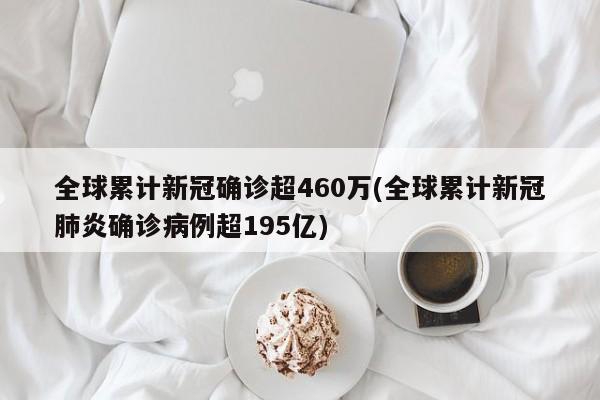 全球累计新冠确诊超460万(全球累计新冠肺炎确诊病例超195亿)