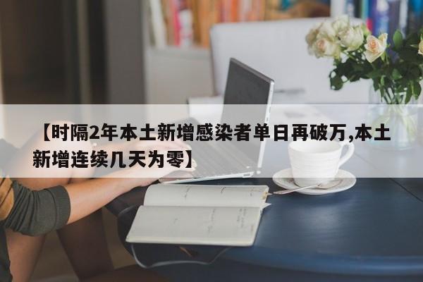 【时隔2年本土新增感染者单日再破万,本土新增连续几天为零】