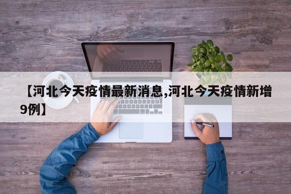 【河北今天疫情最新消息,河北今天疫情新增9例】