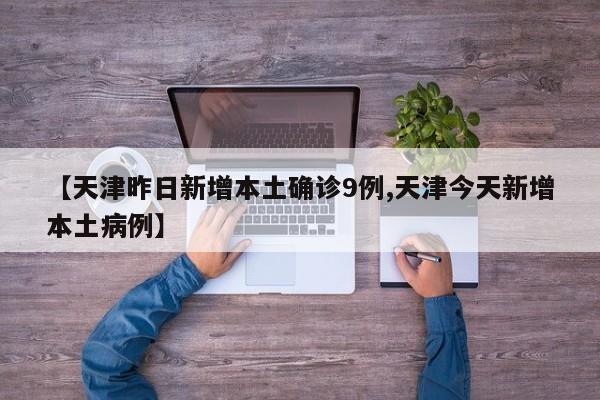 【天津昨日新增本土确诊9例,天津今天新增本土病例】