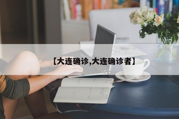 【大连确诊,大连确诊者】