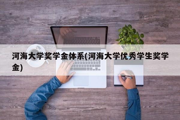 河海大学奖学金体系(河海大学优秀学生奖学金)