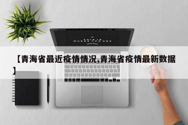 【青海省最近疫情情况,青海省疫情最新数据】