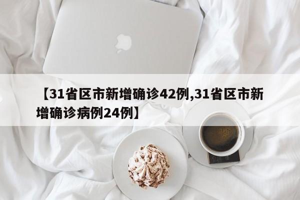【31省区市新增确诊42例,31省区市新增确诊病例24例】