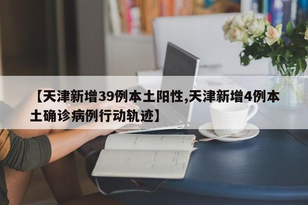 【天津新增39例本土阳性,天津新增4例本土确诊病例行动轨迹】