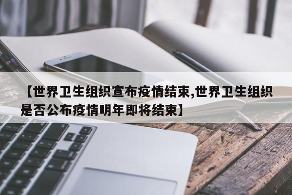 【世界卫生组织宣布疫情结束,世界卫生组织是否公布疫情明年即将结束】