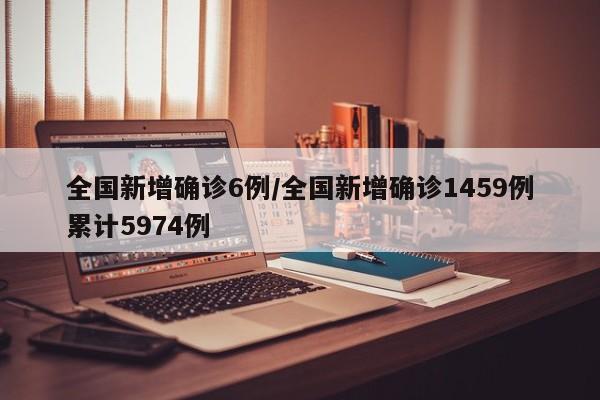 全国新增确诊6例/全国新增确诊1459例累计5974例