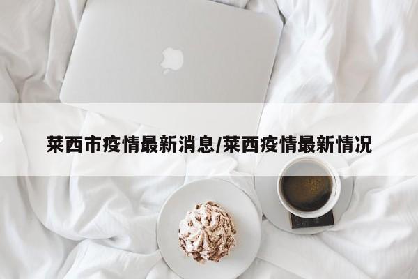 莱西市疫情最新消息/莱西疫情最新情况