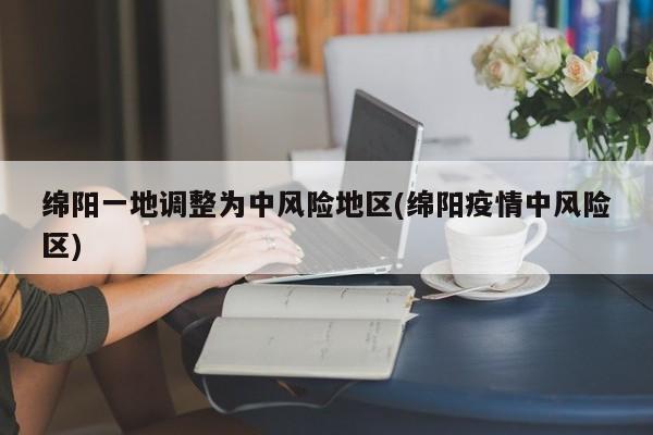 绵阳一地调整为中风险地区(绵阳疫情中风险区)