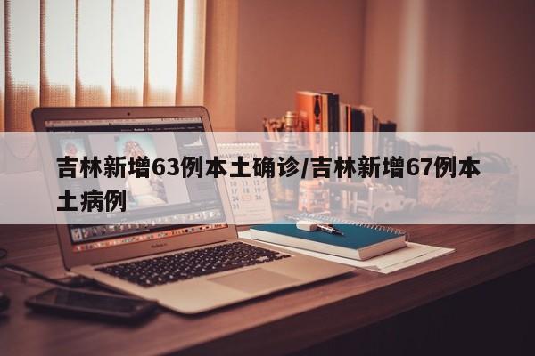 吉林新增63例本土确诊/吉林新增67例本土病例