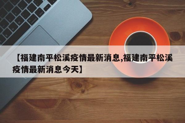【福建南平松溪疫情最新消息,福建南平松溪疫情最新消息今天】
