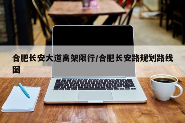 合肥长安大道高架限行/合肥长安路规划路线图