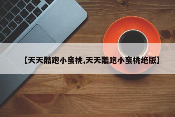 【天天酷跑小蜜桃,天天酷跑小蜜桃绝版】