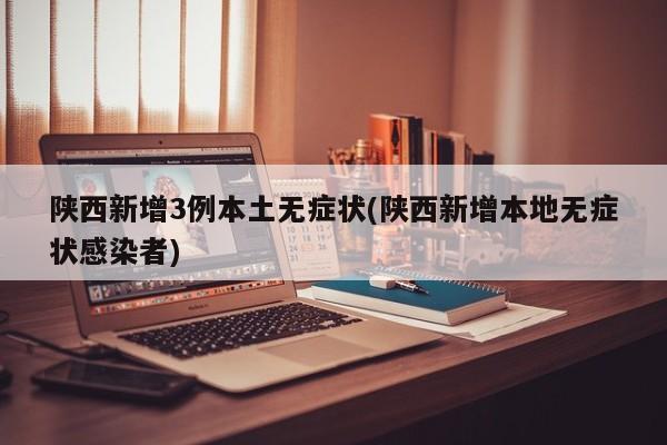 陕西新增3例本土无症状(陕西新增本地无症状感染者)