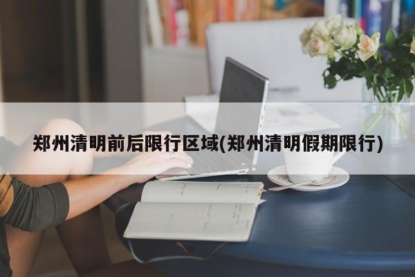 郑州清明前后限行区域(郑州清明假期限行)