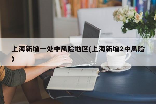 上海新增一处中风险地区(上海新增2中风险)