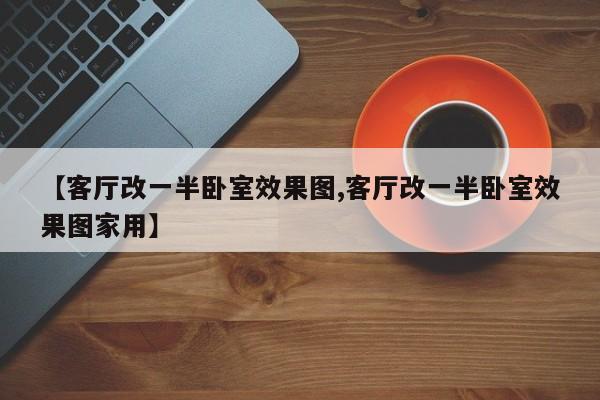 【客厅改一半卧室效果图,客厅改一半卧室效果图家用】