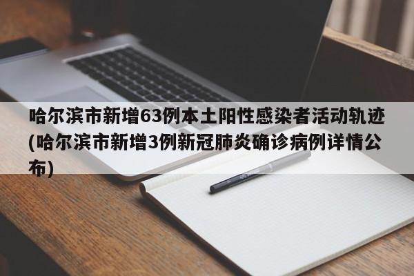 哈尔滨市新增63例本土阳性感染者活动轨迹(哈尔滨市新增3例新冠肺炎确诊病例详情公布)