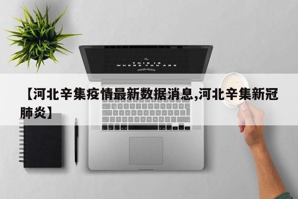 【河北辛集疫情最新数据消息,河北辛集新冠肺炎】