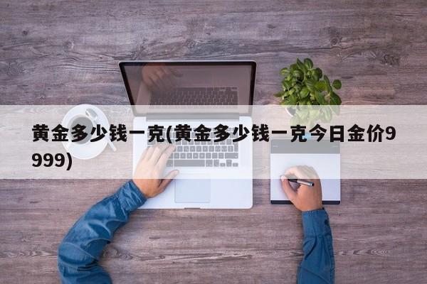 黄金多少钱一克(黄金多少钱一克今日金价9999)