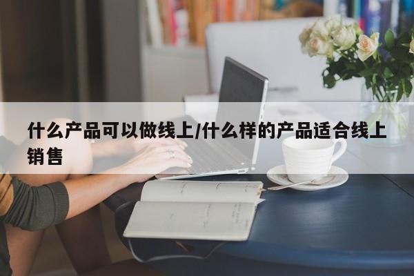 什么产品可以做线上/什么样的产品适合线上销售