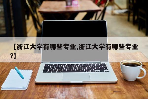【浙江大学有哪些专业,浙江大学有哪些专业?】