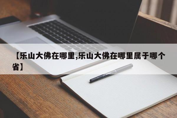 【乐山大佛在哪里,乐山大佛在哪里属于哪个省】