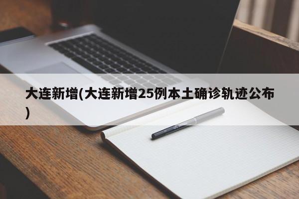 大连新增(大连新增25例本土确诊轨迹公布)