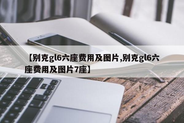 【别克gl6六座费用及图片,别克gl6六座费用及图片7座】