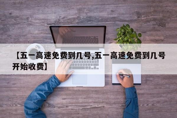 【五一高速免费到几号,五一高速免费到几号开始收费】