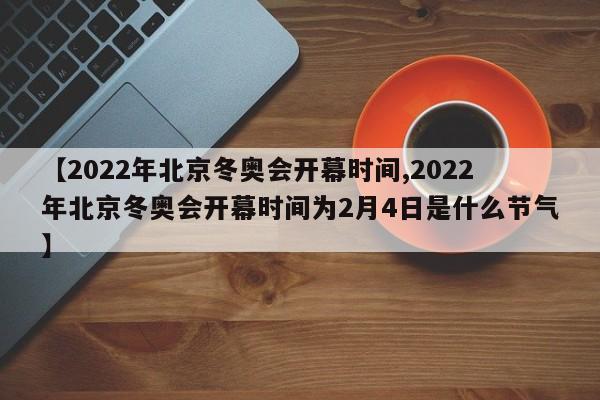 【2022年北京冬奥会开幕时间,2022年北京冬奥会开幕时间为2月4日是什么节气】