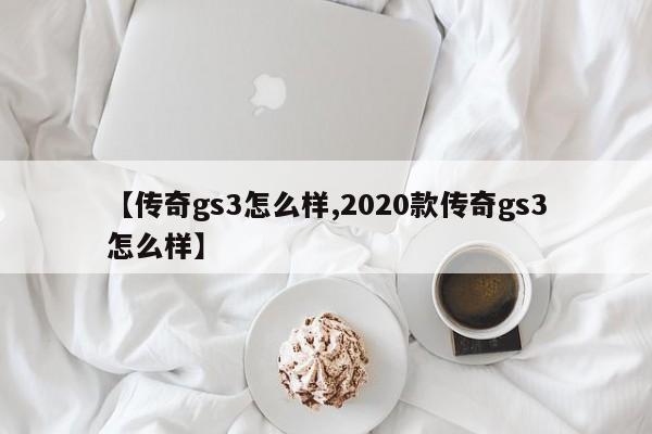 【传奇gs3怎么样,2020款传奇gs3怎么样】