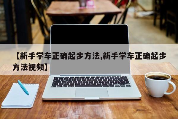 【新手学车正确起步方法,新手学车正确起步方法视频】