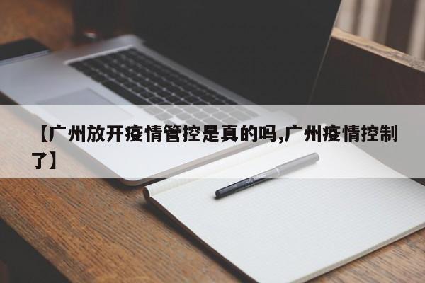 【广州放开疫情管控是真的吗,广州疫情控制了】