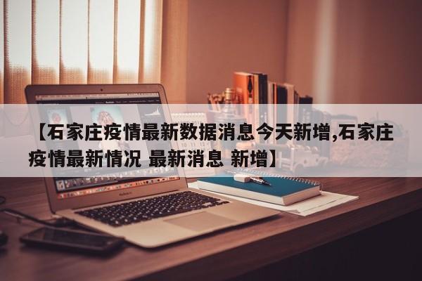 【石家庄疫情最新数据消息今天新增,石家庄疫情最新情况 最新消息 新增】