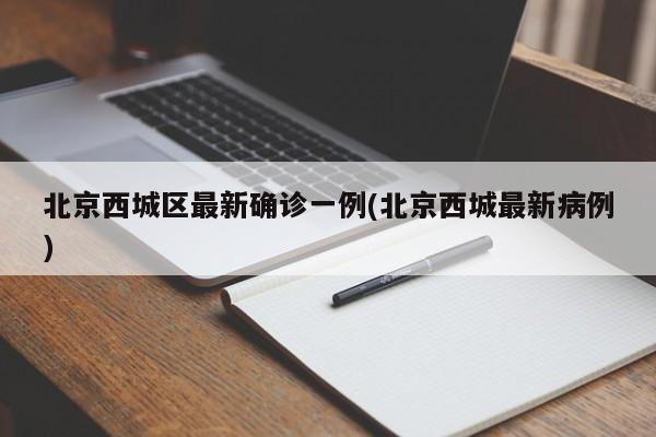 北京西城区最新确诊一例(北京西城最新病例)