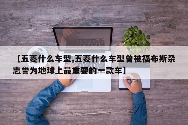 【五菱什么车型,五菱什么车型曾被福布斯杂志誉为地球上最重要的一款车】