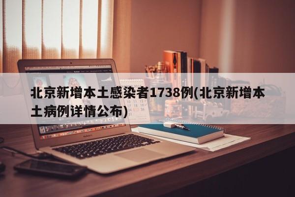 北京新增本土感染者1738例(北京新增本土病例详情公布)