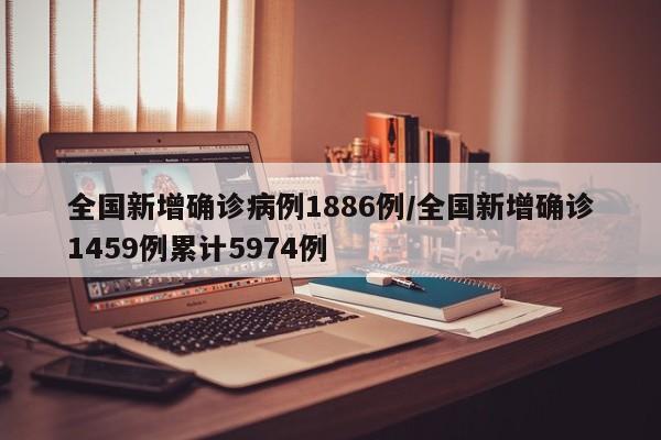 全国新增确诊病例1886例/全国新增确诊1459例累计5974例