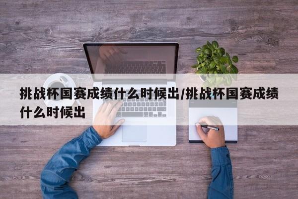 挑战杯国赛成绩什么时候出/挑战杯国赛成绩什么时候出