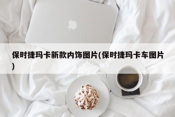 保时捷玛卡新款内饰图片(保时捷玛卡车图片)