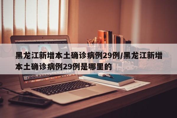 黑龙江新增本土确诊病例29例/黑龙江新增本土确诊病例29例是哪里的