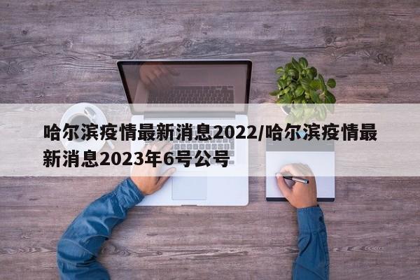 哈尔滨疫情最新消息2022/哈尔滨疫情最新消息2023年6号公号