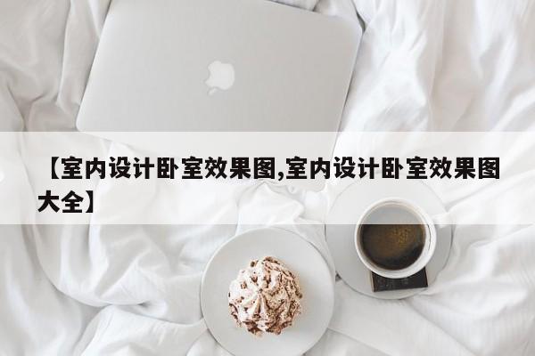 【室内设计卧室效果图,室内设计卧室效果图大全】