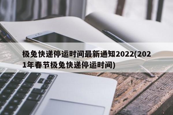 极兔快递停运时间最新通知2022(2021年春节极兔快递停运时间)