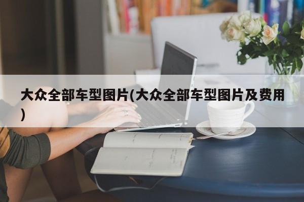 大众全部车型图片(大众全部车型图片及费用)