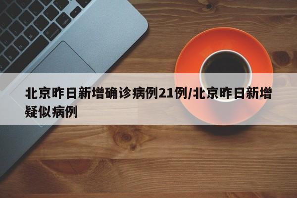 北京昨日新增确诊病例21例/北京昨日新增疑似病例